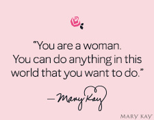 “You are a woman. You can do anything in this world that you want to do.” Mary Kay Ash