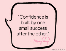 “Confidence is built by one small success after the other.” Mary Kay Ash