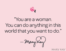 “You are a woman. You can do anything in this world that you want to do.” Mary Kay Ash