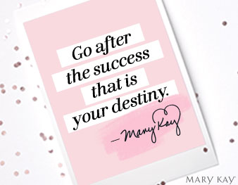 “Go after the success that is your destiny.” Mary Kay Ash